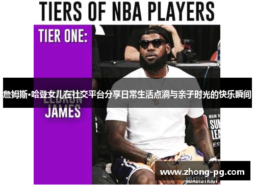 詹姆斯·哈登女儿在社交平台分享日常生活点滴与亲子时光的快乐瞬间