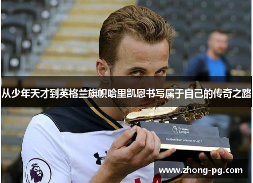 从少年天才到英格兰旗帜哈里凯恩书写属于自己的传奇之路