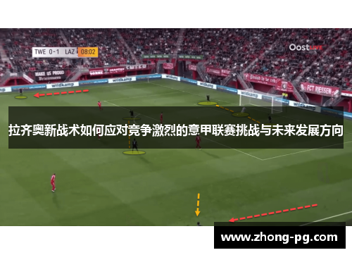 拉齐奥新战术如何应对竞争激烈的意甲联赛挑战与未来发展方向