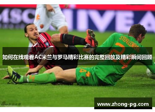 如何在线观看AC米兰与罗马精彩比赛的完整回放及精彩瞬间回顾