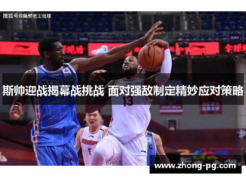 斯帅迎战揭幕战挑战 面对强敌制定精妙应对策略