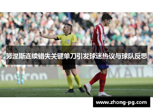 努涅斯连续错失关键单刀引发球迷热议与球队反思