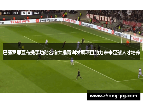 巴塞罗那宣布携手功勋名宿共推青训发展项目助力未来足球人才培养