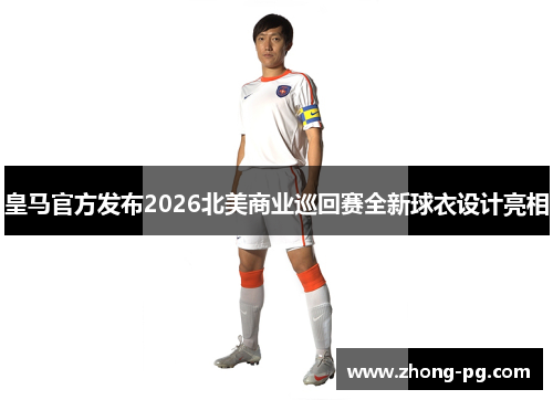 皇马官方发布2026北美商业巡回赛全新球衣设计亮相