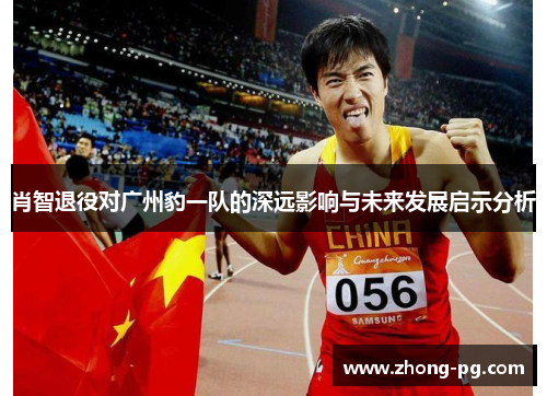 肖智退役对广州豹一队的深远影响与未来发展启示分析