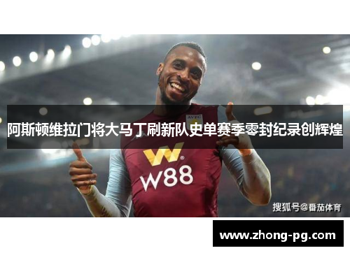 阿斯顿维拉门将大马丁刷新队史单赛季零封纪录创辉煌
