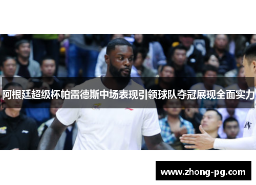 阿根廷超级杯帕雷德斯中场表现引领球队夺冠展现全面实力