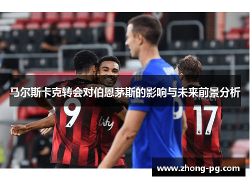 马尔斯卡克转会对伯恩茅斯的影响与未来前景分析