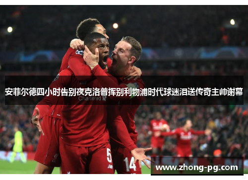 安菲尔德四小时告别夜克洛普挥别利物浦时代球迷泪送传奇主帅谢幕
