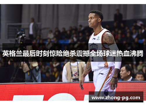 英格兰最后时刻惊险绝杀震撼全场球迷热血沸腾