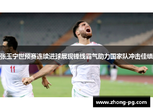张玉宁世预赛连续进球展现锋线霸气助力国家队冲击佳绩