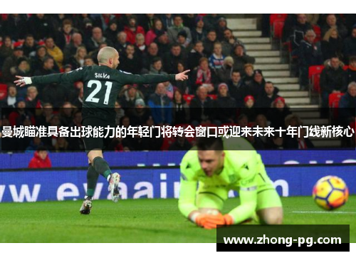 曼城瞄准具备出球能力的年轻门将转会窗口或迎来未来十年门线新核心
